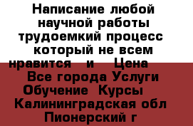 Написание любой научной работы трудоемкий процесс, который не всем нравится...и  › Цена ­ 550 - Все города Услуги » Обучение. Курсы   . Калининградская обл.,Пионерский г.